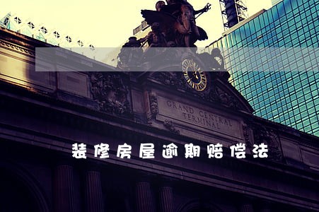 装修房屋逾期赔偿法 装修房屋逾期赔偿法