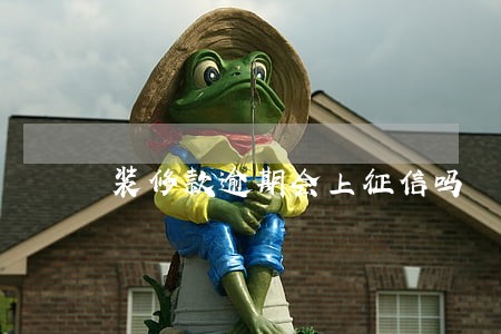 装修款逾期会上征信吗 装修款逾期会上征信吗