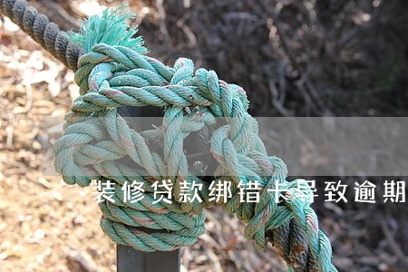 装修贷款绑错卡导致逾期 装修贷款绑错卡导致逾期