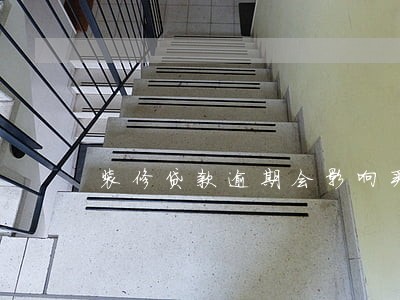 装修贷款逾期会影响买房吗 装修贷款逾期会影响买房吗