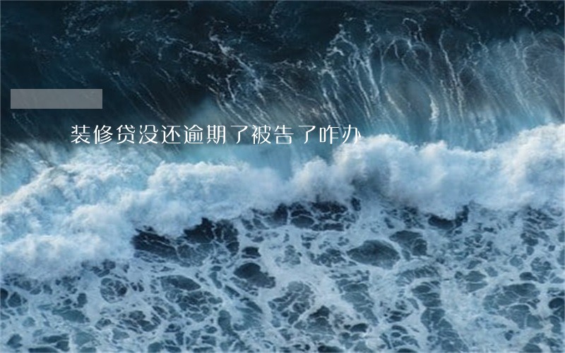 装修贷没还逾期了被告了咋办 装修贷没还逾期了被告了咋办