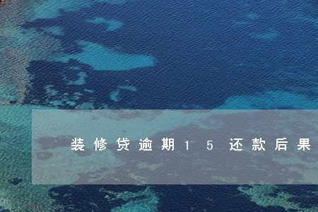 装修贷逾期15还款后果 装修贷逾期15还款后果