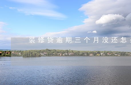 装修贷逾期三个月没还怎么办 装修贷逾期三个月没还怎么办