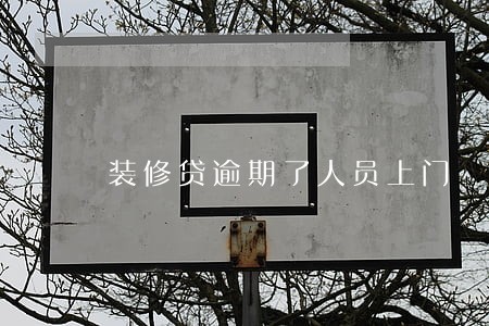 装修贷逾期了人员上门 装修贷逾期了人员上门