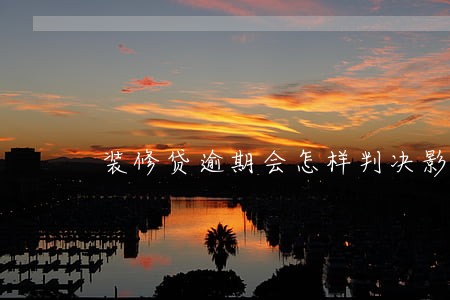 装修贷逾期会怎样判决影响卖房不 装修贷逾期会怎样判决影响卖房不