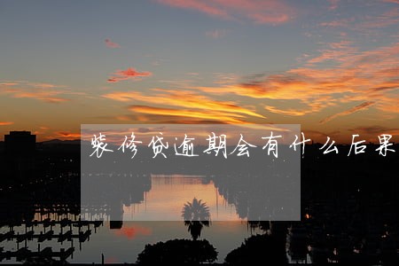 装修贷逾期会有什么后果 装修贷逾期会有什么后果