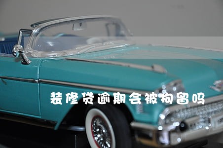 装修贷逾期会被拘留吗 装修贷逾期会被拘留吗