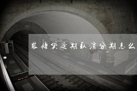装修贷逾期取消分期怎么办 装修贷逾期取消分期怎么办