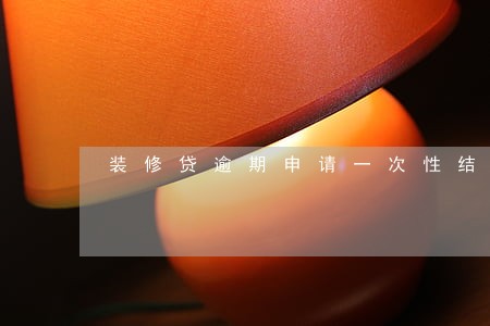 装修贷逾期申请一次性结清 装修贷逾期申请一次性结清