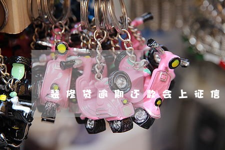 装修贷逾期还款会上征信 装修贷逾期还款会上征信