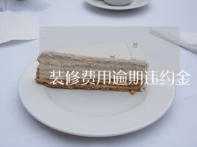 装修费用逾期违约金 装修费用逾期违约金