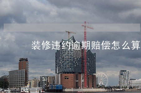 装修违约逾期赔偿怎么算 装修违约逾期赔偿怎么算