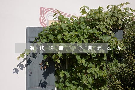 装修逾期一个月怎么办 装修逾期一个月怎么办