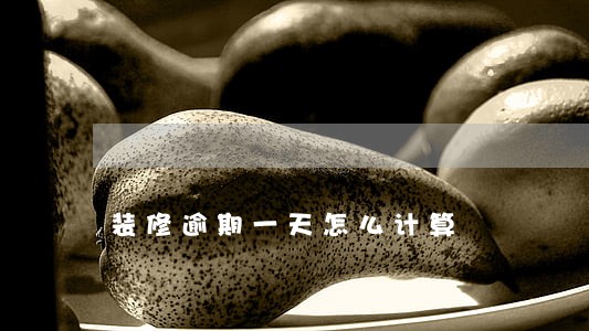 装修逾期一天怎么计算 装修逾期一天怎么计算