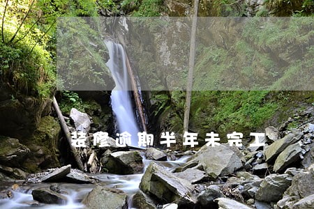 装修逾期半年未完工 装修逾期半年未完工