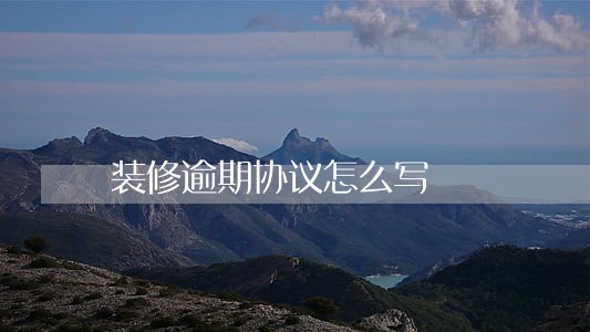装修逾期协议怎么写 装修逾期协议怎么写
