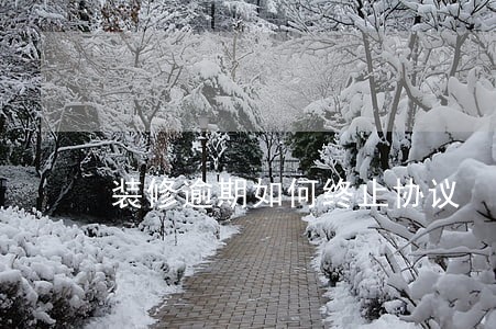 装修逾期如何终止协议 装修逾期如何终止协议