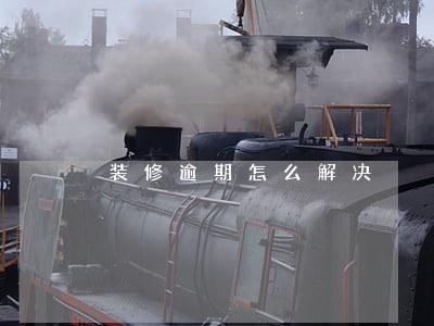 装修逾期怎么解决 装修逾期怎么解决