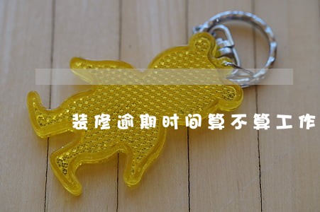装修逾期时间算不算工作日 装修逾期时间算不算工作日