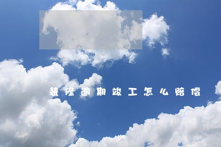 装修逾期竣工怎么赔偿 装修逾期竣工怎么赔偿