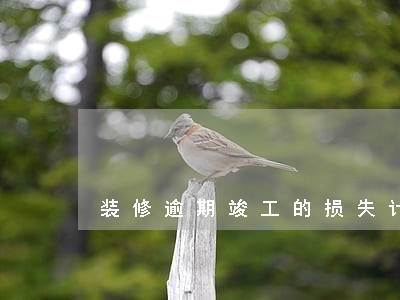 装修逾期竣工的损失计算 装修逾期竣工的损失计算