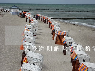 装修逾期解除合同赔偿 装修逾期解除合同赔偿