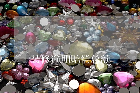装修逾期赔偿总额 装修逾期赔偿总额