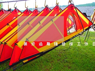 装修逾期赔偿按工作日 装修逾期赔偿按工作日