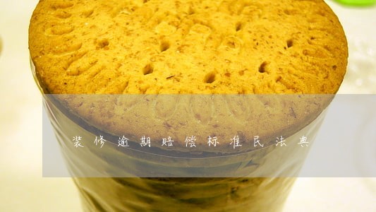 装修逾期赔偿标准民法典 装修逾期赔偿标准民法典