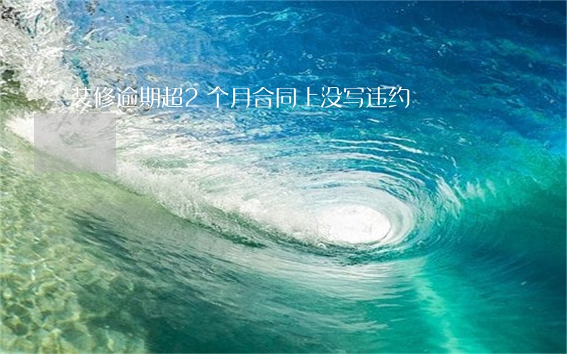 装修逾期超2个月合同上没写违约 装修逾期超2个月合同上没写违约