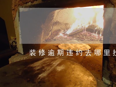 装修逾期违约去哪里投诉 装修逾期违约去哪里投诉