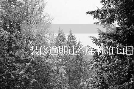 装修逾期违约金标准每日 装修逾期违约金标准每日