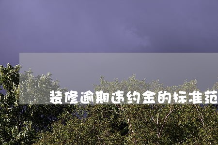 装修逾期违约金的标准范围 装修逾期违约金的标准范围