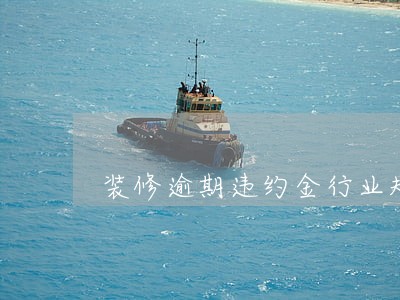 装修逾期违约金行业规定 装修逾期违约金行业规定