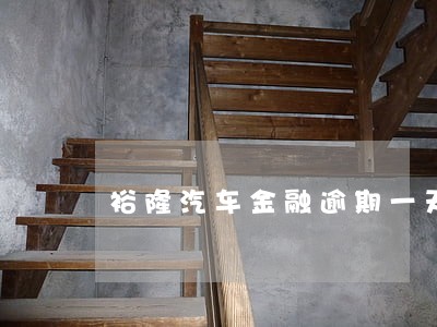 裕隆汽车金融逾期一天 裕隆汽车金融逾期一天
