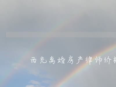 西充离婚房产律师价格 西充离婚房产律师价格