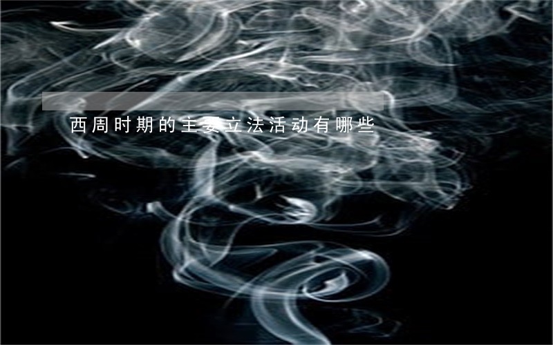 西周时期的主要立法活动有哪些 西周时期的主要立法活动有哪些
