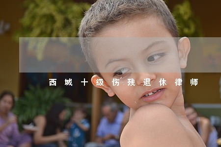 西城十级伤残退休律师 西城十级伤残退休律师