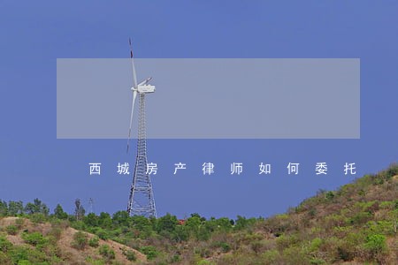西城房产律师如何委托 西城房产律师如何委托