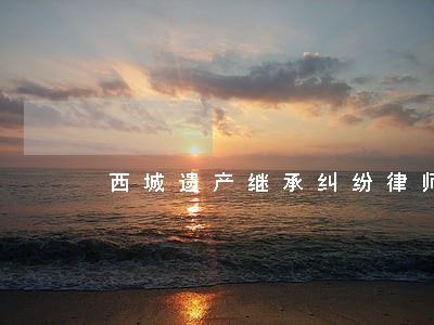 西城遗产继承纠纷律师 西城遗产继承纠纷律师