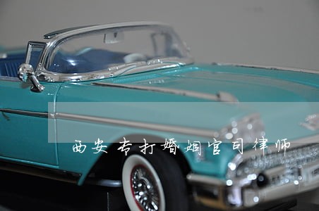 西安专打婚姻官司律师 西安专打婚姻官司律师