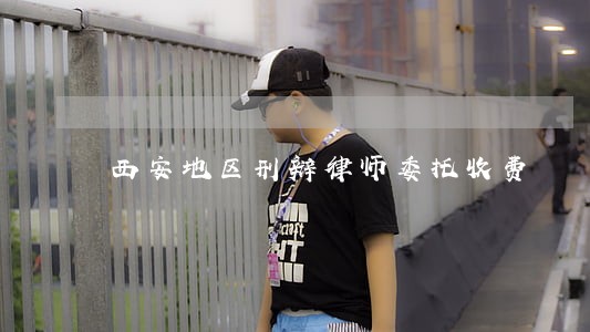 西安地区刑辩律师委托收费 西安地区刑辩律师委托收费