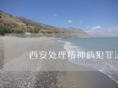 西安处理精神病犯罪法律问题律师 西安处理精神病犯罪法律问题律师