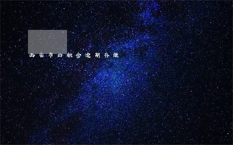 西安市公积金逾期补缴 西安市公积金逾期补缴