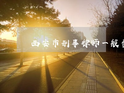 西安市刑事律师一般费用 西安市刑事律师一般费用
