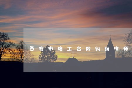 西安市施工合同纠纷律师事务所 西安市施工合同纠纷律师事务所