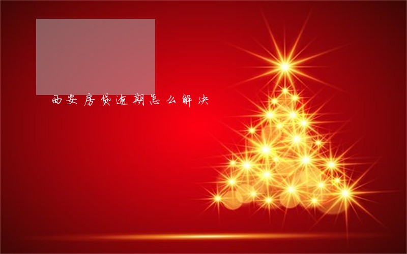 西安房贷逾期怎么解决 西安房贷逾期怎么解决