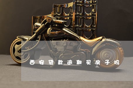 西安贷款逾期买房子吗 西安贷款逾期买房子吗
