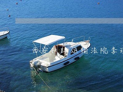 西安铁路运输法院李理时 西安铁路运输法院李理时