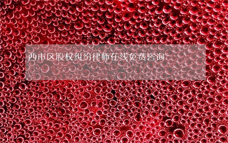 西市区股权纠纷律师在线免费咨询 西市区股权纠纷律师在线免费咨询